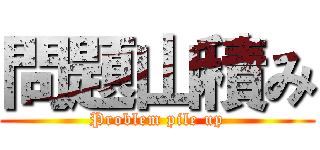 問題山積み (Problem pile up)