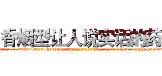 香烟型让人说实话的药 (香烟型让人说实话的药【电-151x68344x817-Q1065427042元吉药业】我们做的是长期生意,靠的是老客户长期支持http://sngk.net/4fdNZH

参考消息网我们做的是长期生意,靠的是老客户长期支持也许我们早该意识到，就连鲍勃·霍斯金斯（金球奖戏剧类电影男主角 
)