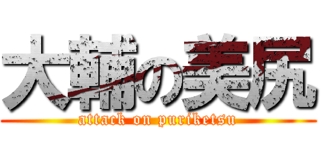 大輔の美尻 (attack on puriketsu)