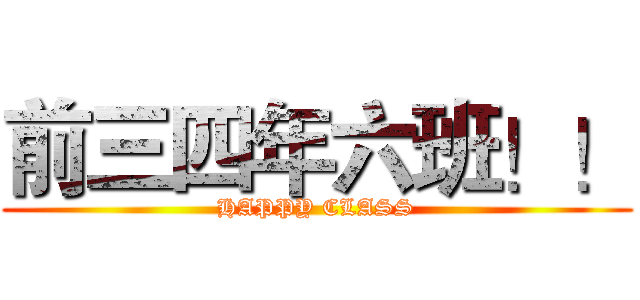 前三四年六班！！ (HAPPY CLASS)