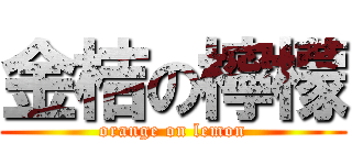 金桔の檸檬 (orange on lemon)