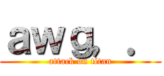 ａｗｇ，． (attack on titan)