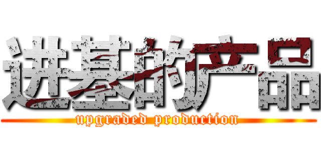 进基的产品 (upgraded production)