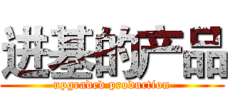进基的产品 (upgraded production)