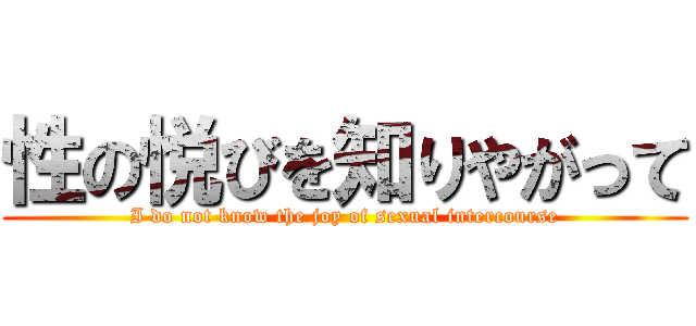 性の悦びを知りやがって (I do not know the joy of sexual intercourse)