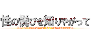 性の悦びを知りやがって (I do not know the joy of sexual intercourse)