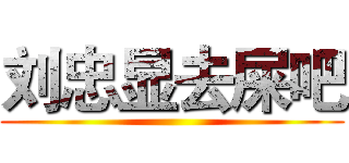 刘忠显去屎吧 ()