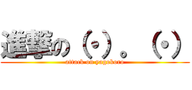 進撃の（・）。（・） (attack on yagokoro)