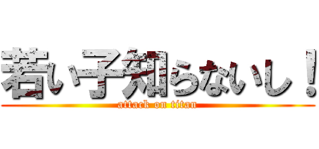若い子知らないし！ (attack on titan)