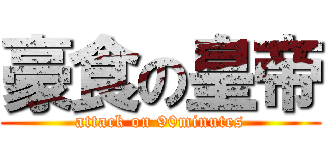 豪食の皇帝 (attack on 90minutes)
