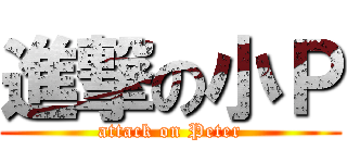進撃の小Ｐ (attack on Peter)
