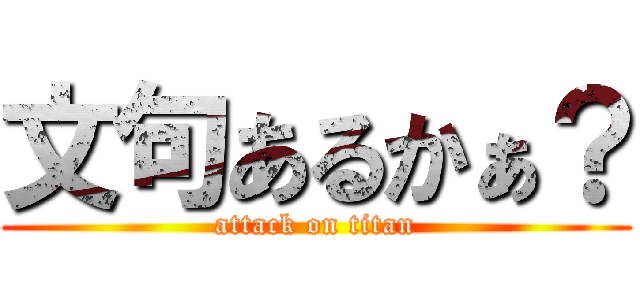 文句あるかぁ？ (attack on titan)