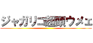 ジャガリコ超頭ウメェ ()