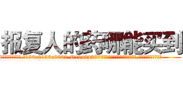 报复人的药哪能买到 (报复人的药哪能买到【电.话186x0156x9662-Q194843976林氏药业】我们做的是长期生意,靠的是老客户长期支持
参考消息网2月20日报道 韩媒称，“剩女多、离婚率高的城市，房价一定会上涨。”这是中国经济学家金岩石2016年12月参加在上海举行的房地产相关论坛时说的话。
)