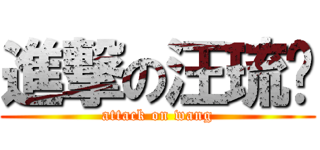 進撃の汪琉辉 (attack on wang)