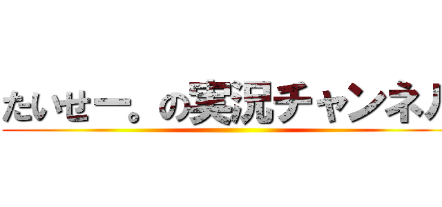 たいせー。の実況チャンネル ()