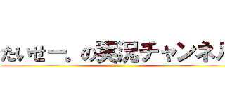 たいせー。の実況チャンネル ()