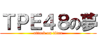 ＴＰＥ４８の夢 (attack on titan)
