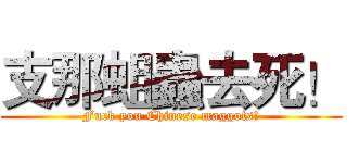 支那蛆蟲去死！ (Fuck you Chinese maggots!)