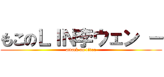もこのＬＩＮ李ウェン － (attack on titan)