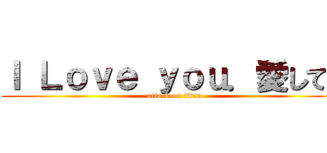 Ｉ Ｌｏｖｅ ｙｏｕ．愛してる (attack on titan)