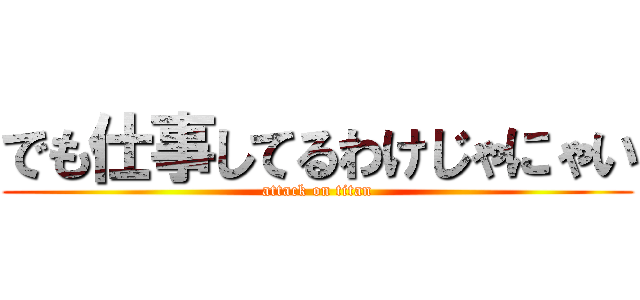 でも仕事してるわけじゃにゃい (attack on titan)