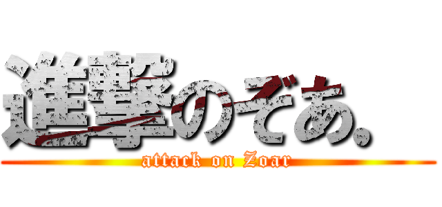 進撃のぞあ． (attack on Zoar)