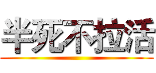 半死不拉活 ()