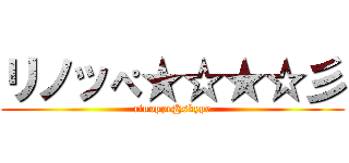 リノッぺ★☆★☆彡 (rinoppe@skype)