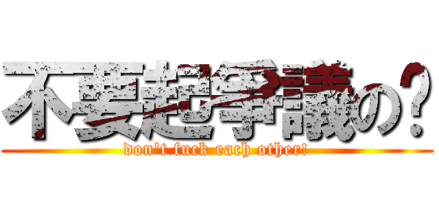 不要起爭議の啦 (don\'t fuck each other!)