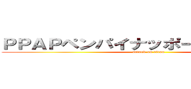 ＰＰＡＰペンパイナッポーアッポーペン (attack on titan)
