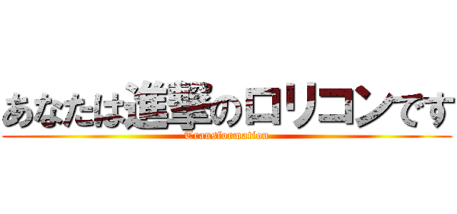 あなたは進撃のロリコンです (Transformation)