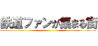 鉄道ファンが集まる街 ()