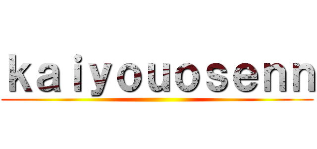ｋａｉｙｏｕｏｓｅｎｎ ()