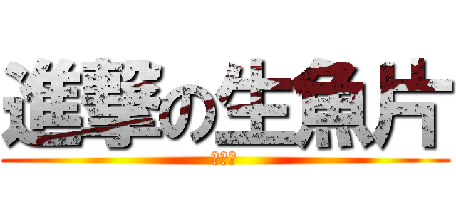 進撃の生魚片 (ＯＭＧ)