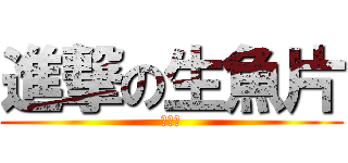 進撃の生魚片 (ＯＭＧ)