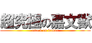 超究極の嘉文獸 (attack on kaman)