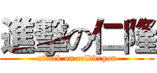 進擊の仁隆 (attack on colddrgon)