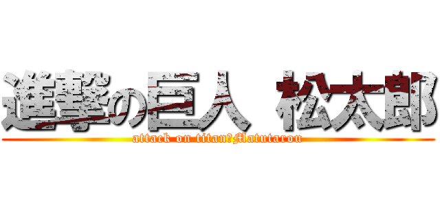 進撃の巨人 松太郎 (attack on titan　Matutarou)