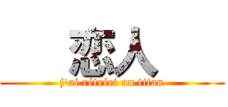    恋人    (j'ai rétréci un titan)