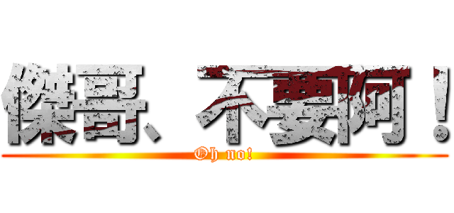 傑哥、不要阿！ (Oh no!)