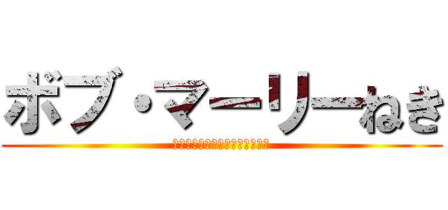 ボブ・マーリーねき (１０００んねんに一度のやりまん)