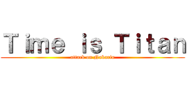 Ｔｉｍｅ ｉｓ Ｔｉｔａｎ (attack on Nakarin)