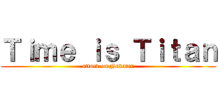 Ｔｉｍｅ ｉｓ Ｔｉｔａｎ (attack on Nakarin)