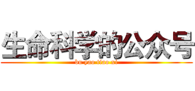 生命科学的公众号 (bu yao tiao xi)