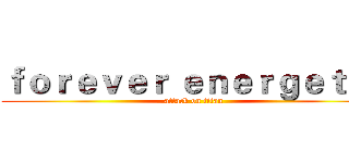 ｆｏｒｅｖｅｒ ｅｎｅｒｇｅｔｉｃ (attack on titan)