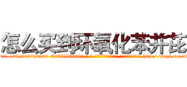 怎么买到环氧化苯并芘 (怎么买到环氧化苯并芘【电-186x2687x6963-Q278180069元-吉-药-业】我们做的是长期生意,靠的是老客户长期支持 http://sngk.net/tl6FQw
)