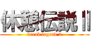 休憩伝説Ⅱ (break legend 2)