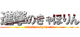 進撃のきゃほりん (attack on kyahorin)