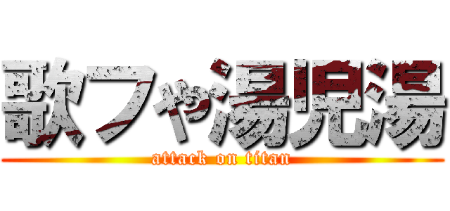 歌フや湯児湯 (attack on titan)